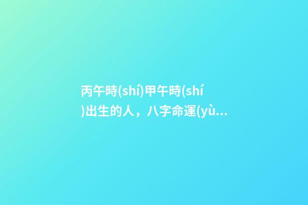 丙午時(shí)甲午時(shí)出生的人，八字命運(yùn)如何？