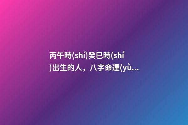 丙午時(shí)癸巳時(shí)出生的人，八字命運(yùn)如何？