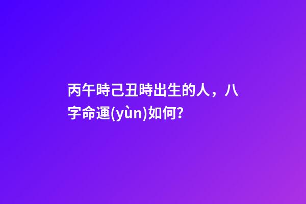 丙午時己丑時出生的人，八字命運(yùn)如何？