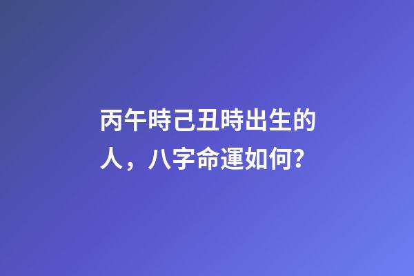 丙午時己丑時出生的人，八字命運如何？