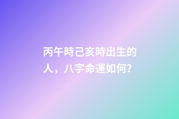 丙午時己亥時出生的人，八字命運如何？