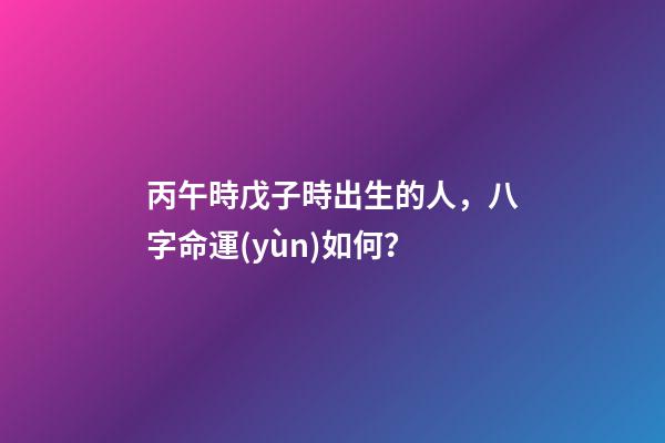 丙午時戊子時出生的人，八字命運(yùn)如何？