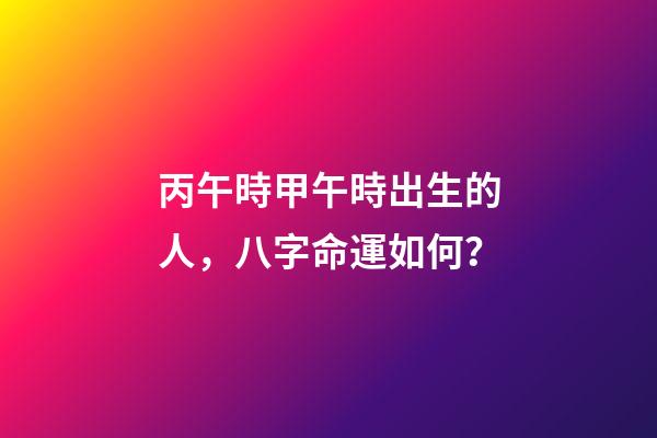 丙午時甲午時出生的人，八字命運如何？