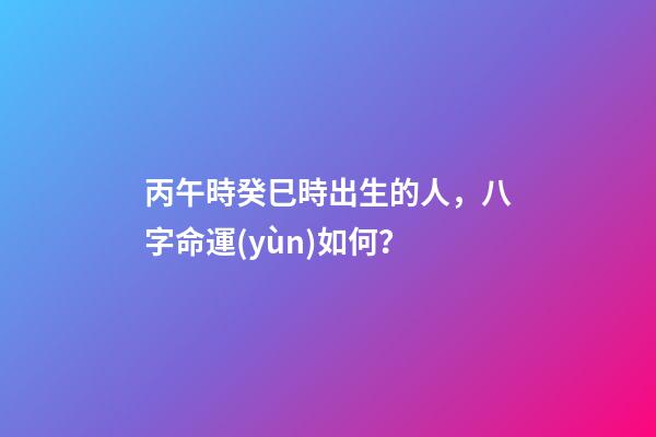 丙午時癸巳時出生的人，八字命運(yùn)如何？