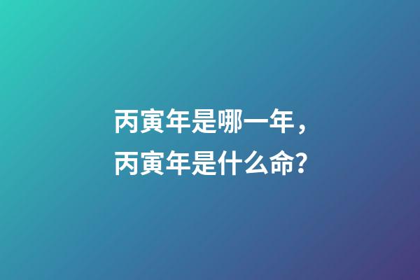丙寅年是哪一年，丙寅年是什么命？