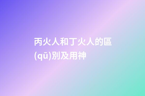 丙火人和丁火人的區(qū)別及用神