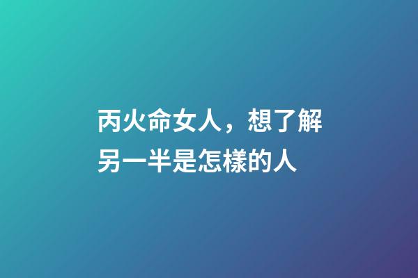 丙火命女人，想了解另一半是怎樣的人-第1張-觀點-玄機派