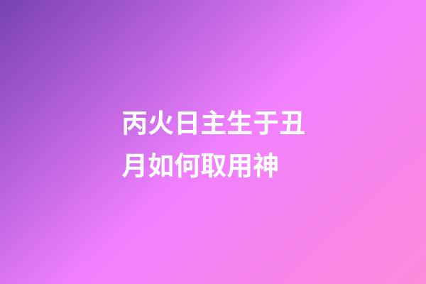 丙火日主生于丑月如何取用神?