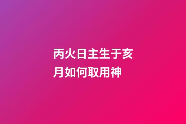 丙火日主生于亥月如何取用神?