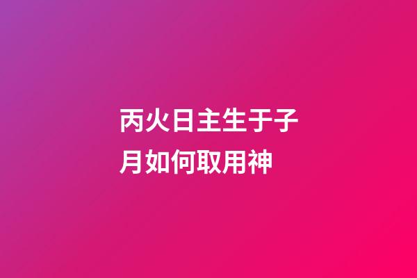 丙火日主生于子月如何取用神?