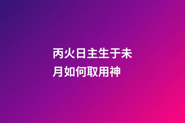 丙火日主生于未月如何取用神?