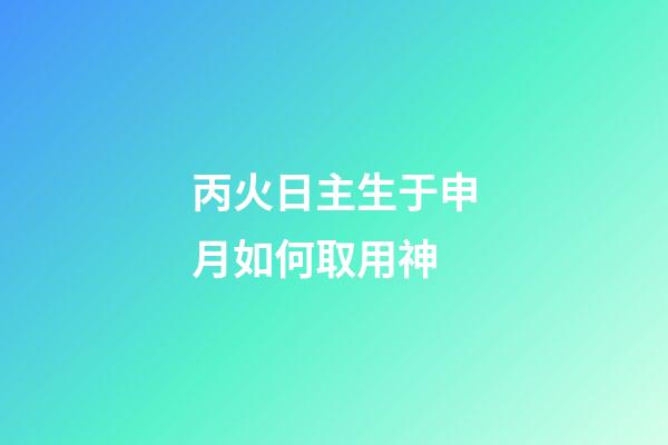 丙火日主生于申月如何取用神?