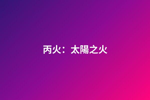 丙火：太陽之火