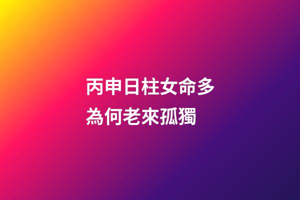 丙申日柱女命多為何老來孤獨(這些生肖在感情方面很悲觀，可能會一直單身下去)-第1張-觀點-玄機派