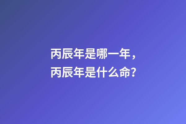 丙辰年是哪一年，丙辰年是什么命？