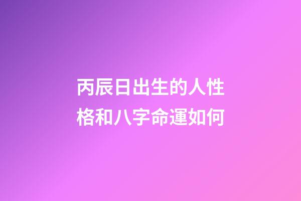 丙辰日出生的人性格和八字命運如何