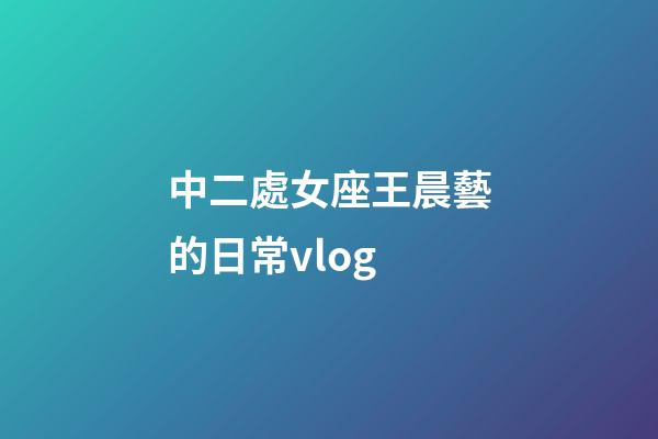 中二處女座王晨藝的日常vlog-第1張-星座運(yùn)勢(shì)-玄機(jī)派