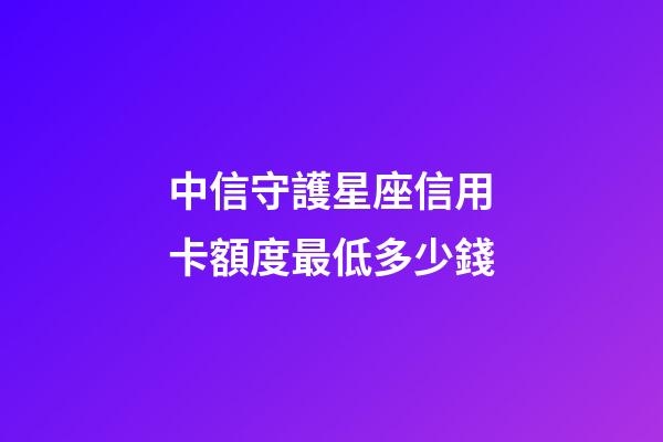 中信守護星座信用卡額度最低多少錢