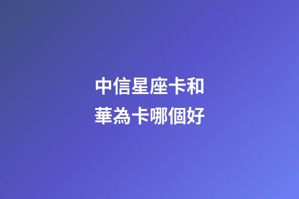 中信星座卡和華為卡哪個好