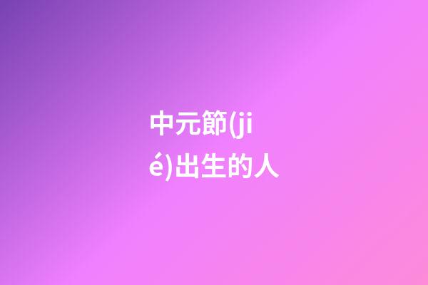 中元節(jié)出生的人（袁隆平是中元節(jié)出生的嗎）