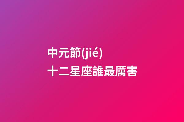 中元節(jié)十二星座誰最厲害-第1張-星座運(yùn)勢-玄機(jī)派