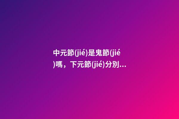 中元節(jié)是鬼節(jié)嗎，下元節(jié)分別指什么節(jié)-第1張-觀點-玄機派
