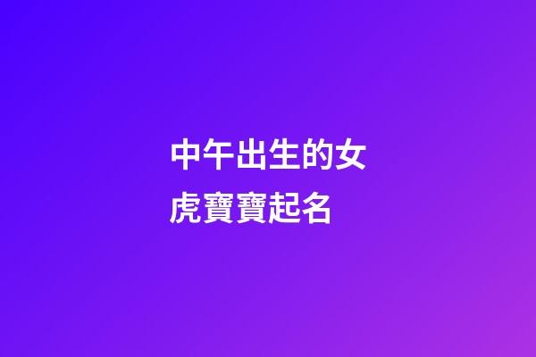 中午出生的女虎寶寶起名(中午出生女寶寶名字)-第1張-女孩起名-玄機(jī)派