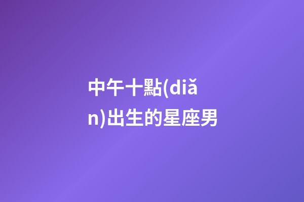 中午十點(diǎn)出生的星座男-第1張-星座運(yùn)勢(shì)-玄機(jī)派