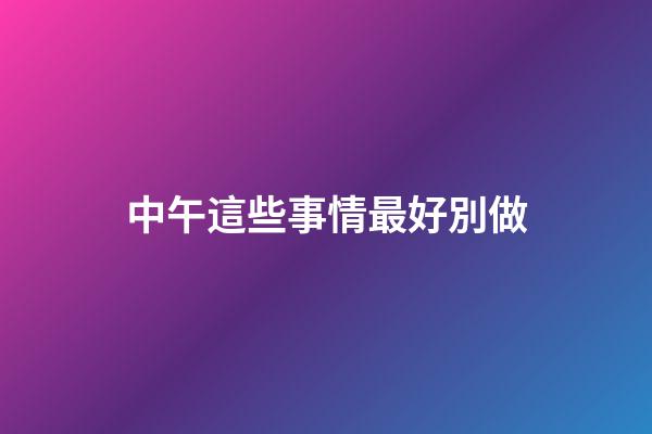 中午這些事情最好別做