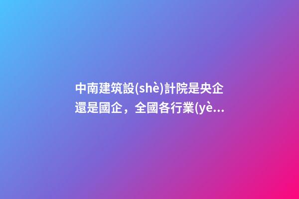 中南建筑設(shè)計院是央企還是國企，全國各行業(yè)設(shè)計院介紹-第1張-觀點-玄機派