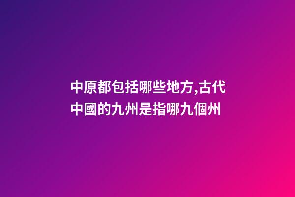 中原都包括哪些地方,古代中國的九州是指哪九個州-第1張-觀點-玄機派