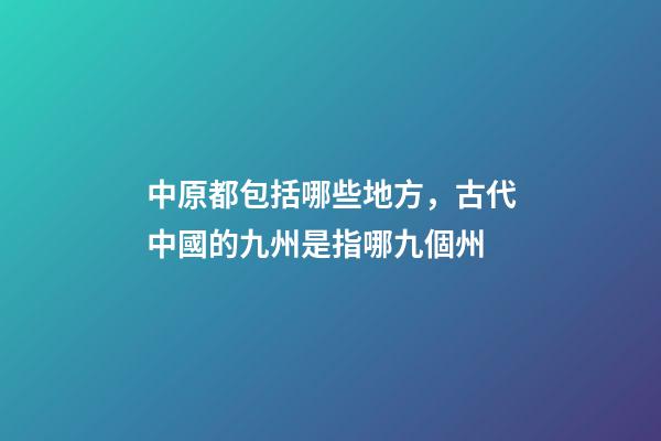 中原都包括哪些地方，古代中國的九州是指哪九個州-第1張-觀點-玄機派
