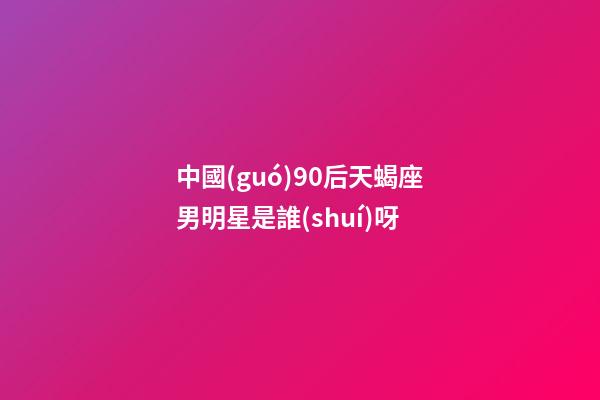 中國(guó)90后天蝎座男明星是誰(shuí)呀-第1張-星座運(yùn)勢(shì)-玄機(jī)派