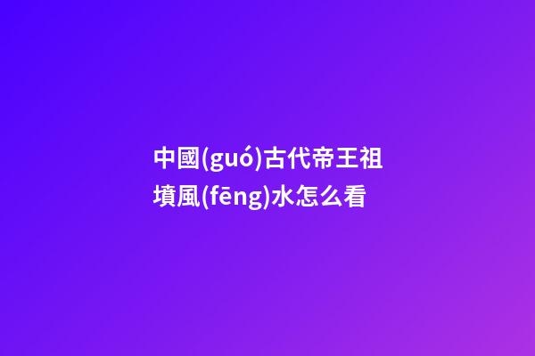 中國(guó)古代帝王祖墳風(fēng)水怎么看
