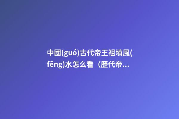 中國(guó)古代帝王祖墳風(fēng)水怎么看（歷代帝王祖墳風(fēng)水態(tài)勢(shì)圖）