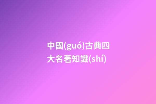 中國(guó)古典四大名著知識(shí)-第1張-觀點(diǎn)-玄機(jī)派