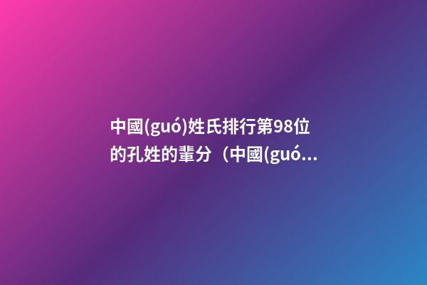 中國(guó)姓氏排行第98位的孔姓的輩分（中國(guó)姓氏排行第98位的孔姓的輩分是多少）