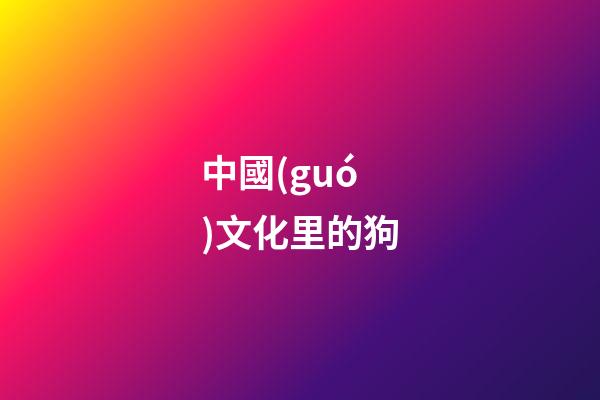 中國(guó)文化里的狗-第1張-觀點(diǎn)-玄機(jī)派