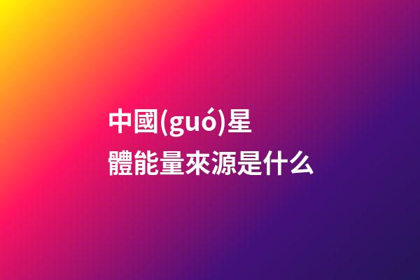中國(guó)星體能量來源是什么