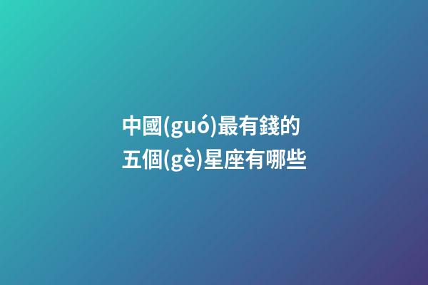 中國(guó)最有錢的五個(gè)星座有哪些-第1張-星座運(yùn)勢(shì)-玄機(jī)派