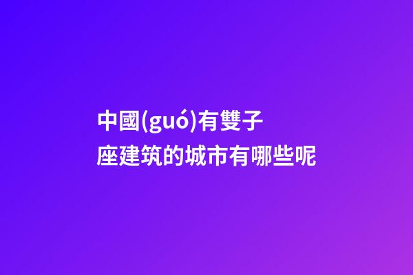 中國(guó)有雙子座建筑的城市有哪些呢