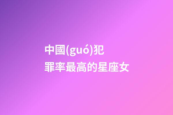 中國(guó)犯罪率最高的星座女-第1張-星座運(yùn)勢(shì)-玄機(jī)派