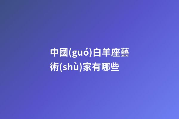 中國(guó)白羊座藝術(shù)家有哪些-第1張-星座運(yùn)勢(shì)-玄機(jī)派