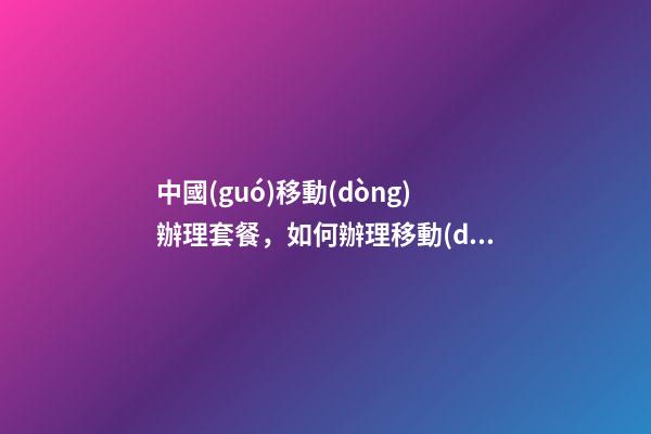 中國(guó)移動(dòng)辦理套餐，如何辦理移動(dòng)保號(hào)套餐-第1張-觀(guān)點(diǎn)-玄機(jī)派