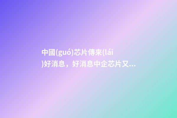 中國(guó)芯片傳來(lái)好消息，好消息中企芯片又獲重大突破-第1張-觀點(diǎn)-玄機(jī)派