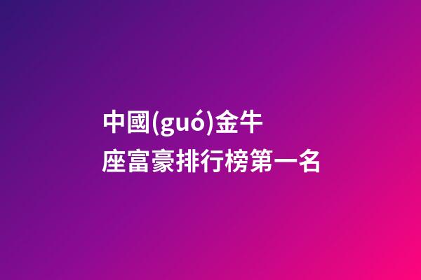 中國(guó)金牛座富豪排行榜第一名-第1張-星座運(yùn)勢(shì)-玄機(jī)派