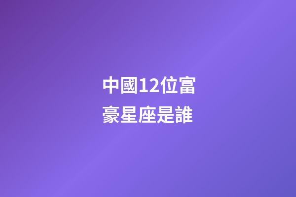 中國12位富豪星座是誰-第1張-星座運勢-玄機派