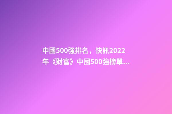 中國500強排名，快訊2022年《財富》中國500強榜單出爐-第1張-觀點-玄機派
