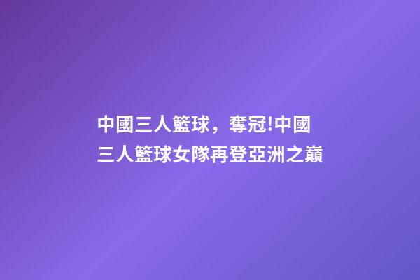 中國三人籃球，奪冠!中國三人籃球女隊再登亞洲之巔-第1張-觀點-玄機派