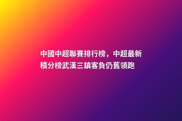 中國中超聯賽排行榜，中超最新積分榜武漢三鎮客負仍舊領跑